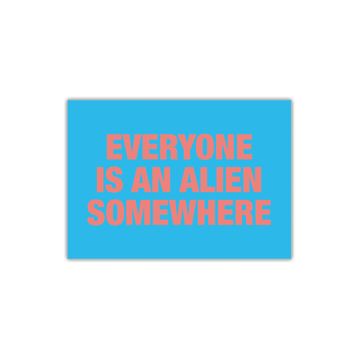 Front: EVERYONE IS AN ALIEN SOMEWHERE in large bold salmon-pink font on the front of a bright blue postcard. The artwork is stacked on three lines. EVERYONE is on the top line, IS AN ALIEN in the middle, and SOMEWHERE is below.